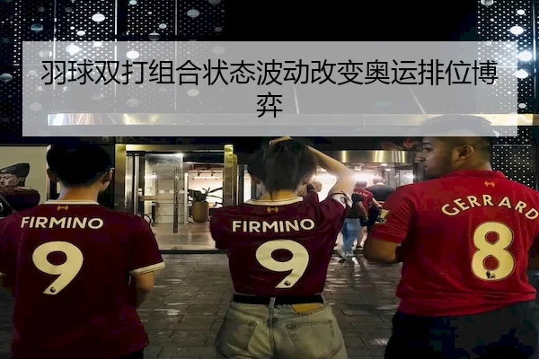 羽球双打组合状态波动改变奥运排位博弈（RedDragonPoker）