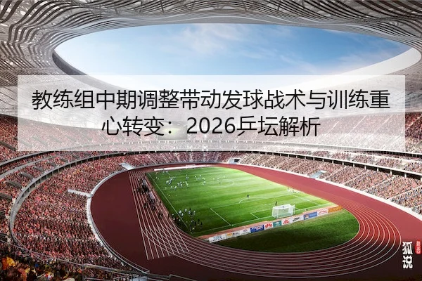 教练组中期调整带动发球战术与训练重心转变：2026乒坛解析